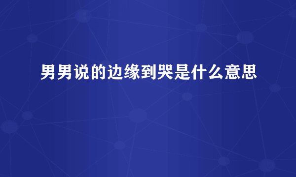 男男说的边缘到哭是什么意思