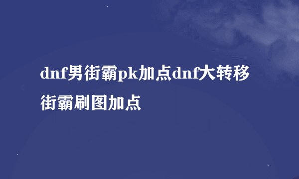 dnf男街霸pk加点dnf大转移街霸刷图加点