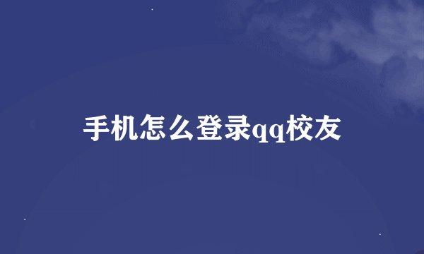 手机怎么登录qq校友