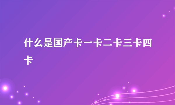 什么是国产卡一卡二卡三卡四卡