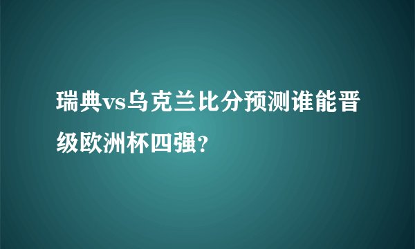 瑞典vs乌克兰比分预测谁能晋级欧洲杯四强？