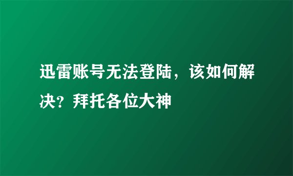 迅雷账号无法登陆，该如何解决？拜托各位大神
