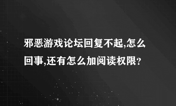 邪恶游戏论坛回复不起,怎么回事,还有怎么加阅读权限?