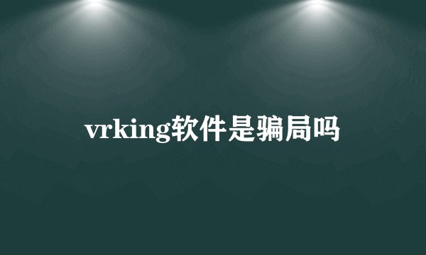 vrking软件是骗局吗