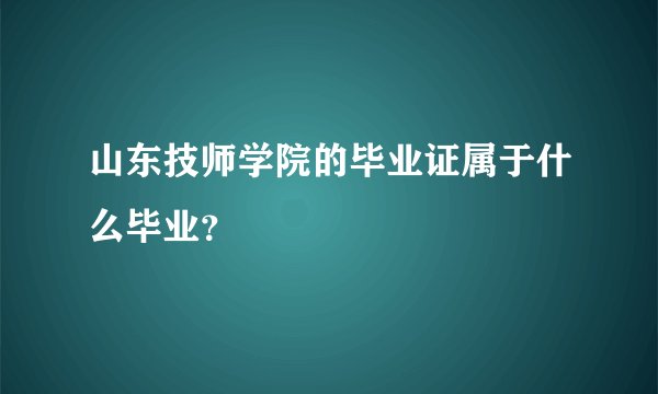 山东技师学院的毕业证属于什么毕业?