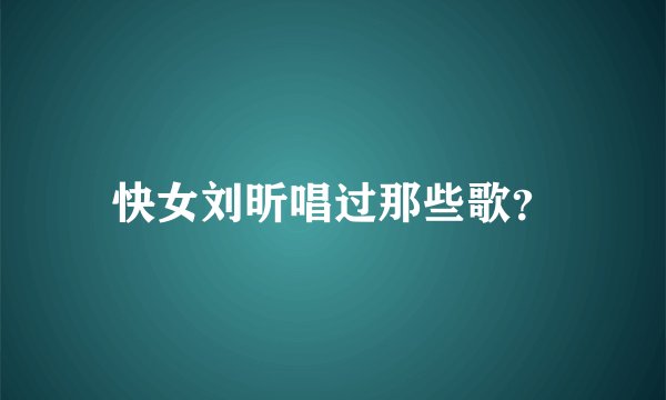 快女刘昕唱过那些歌？