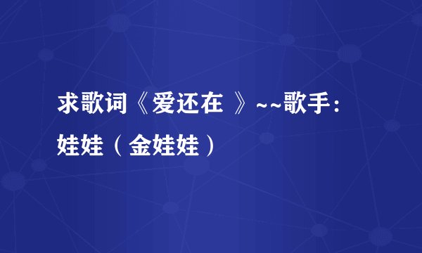 求歌词《爱还在 》~~歌手：娃娃（金娃娃）