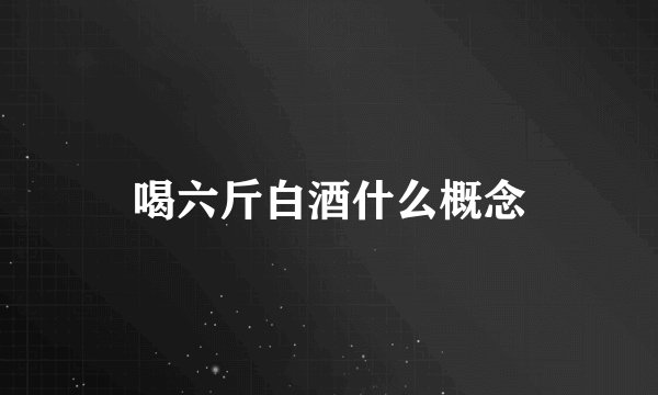 喝六斤白酒什么概念