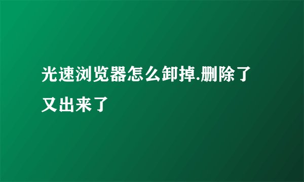 光速浏览器怎么卸掉.删除了又出来了