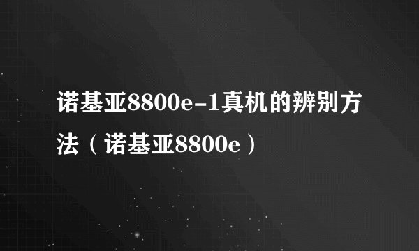 诺基亚8800e-1真机的辨别方法（诺基亚8800e）
