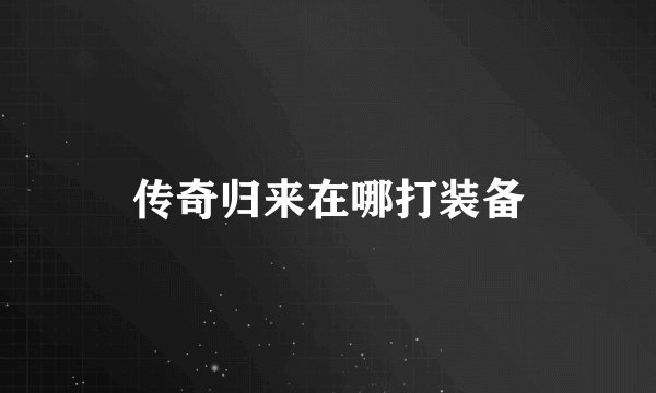 传奇归来在哪打装备