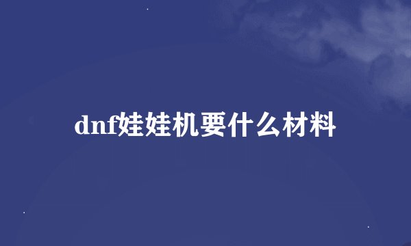 dnf娃娃机要什么材料