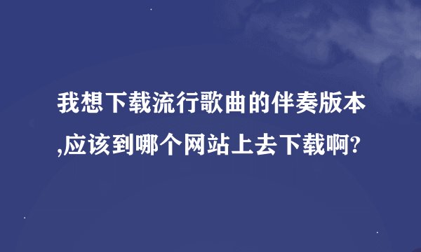 我想下载流行歌曲的伴奏版本,应该到哪个网站上去下载啊?