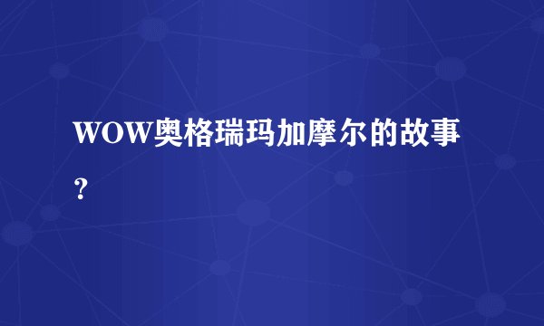 WOW奥格瑞玛加摩尔的故事？