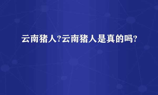 云南猪人?云南猪人是真的吗?