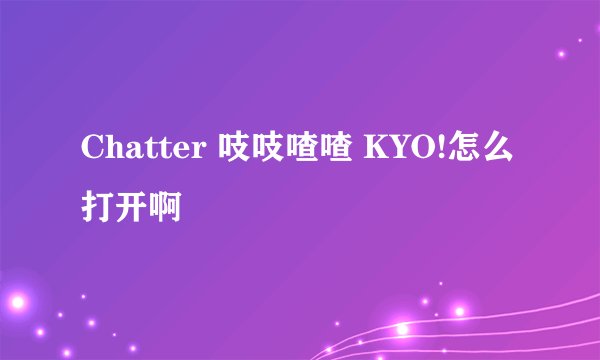 Chatter 吱吱喳喳 KYO!怎么打开啊