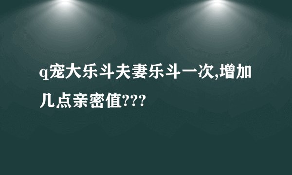 q宠大乐斗夫妻乐斗一次,增加几点亲密值???