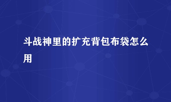 斗战神里的扩充背包布袋怎么用