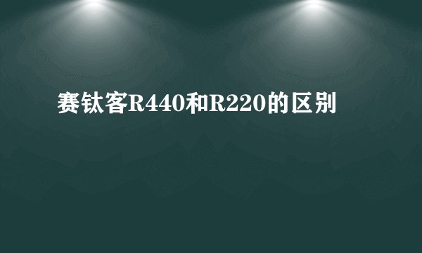 赛钛客R440和R220的区别