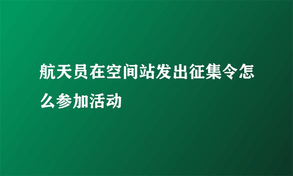 航天员在空间站发出征集令怎么参加活动
