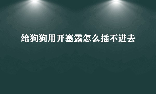 给狗狗用开塞露怎么插不进去