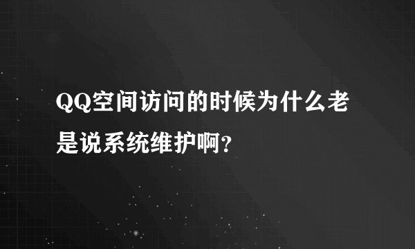 QQ空间访问的时候为什么老是说系统维护啊?