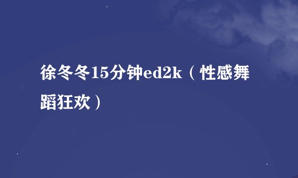 徐冬冬15分钟ed2k（性感舞蹈狂欢）