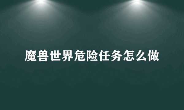 魔兽世界危险任务怎么做