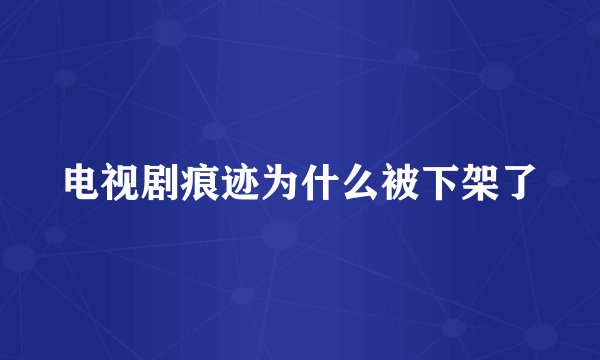 电视剧痕迹为什么被下架了