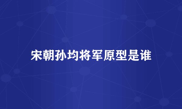 宋朝孙均将军原型是谁