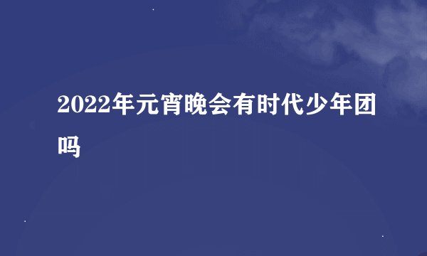 2022年元宵晚会有时代少年团吗