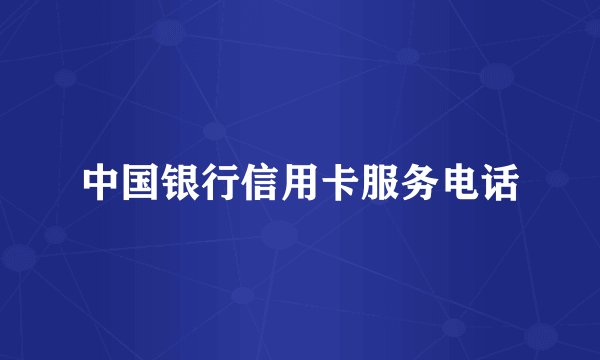 中国银行信用卡服务电话