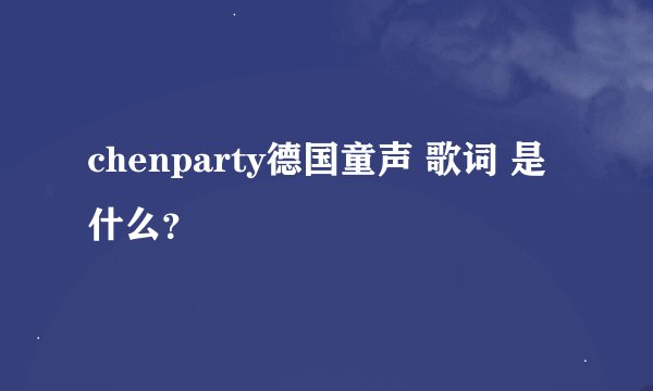 chenparty德国童声 歌词 是什么？