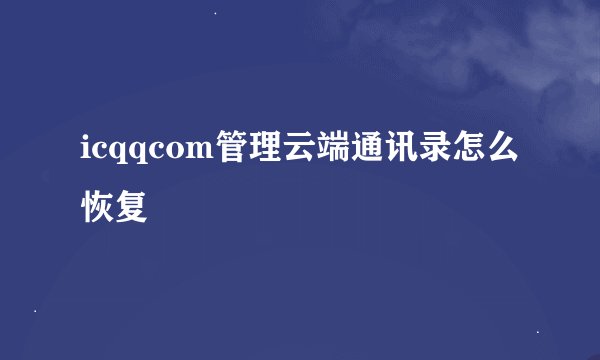 icqqcom管理云端通讯录怎么恢复