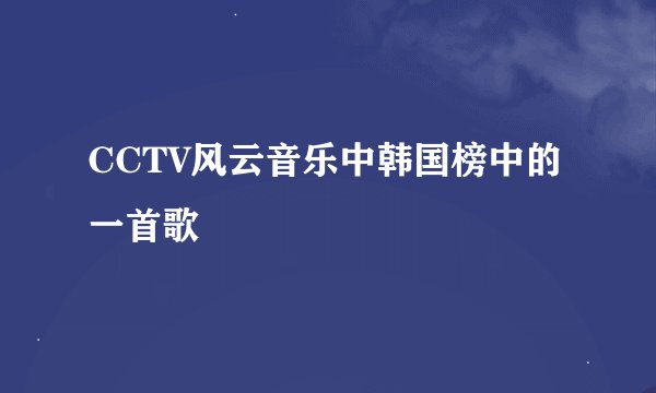 CCTV风云音乐中韩国榜中的一首歌