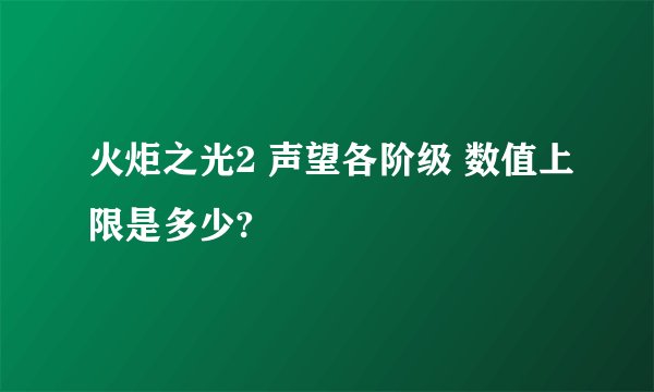 火炬之光2 声望各阶级 数值上限是多少?