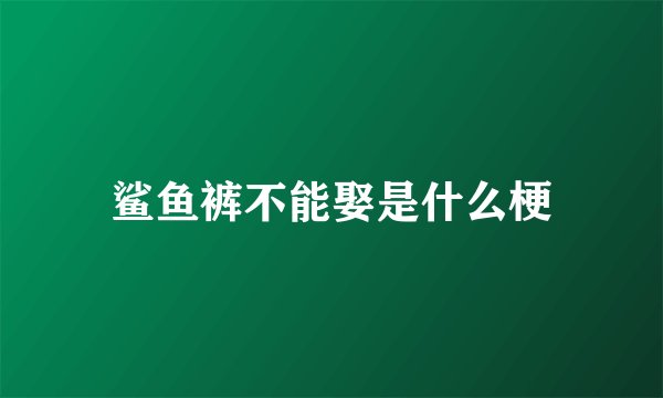 鲨鱼裤不能娶是什么梗