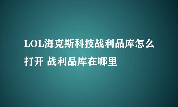 LOL海克斯科技战利品库怎么打开 战利品库在哪里