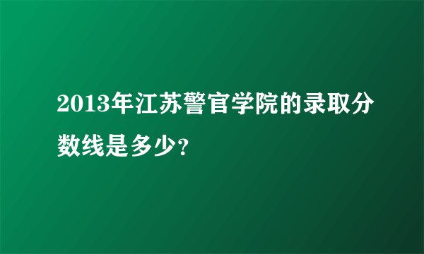 2013年江苏警官学院的录取分数线是多少？
