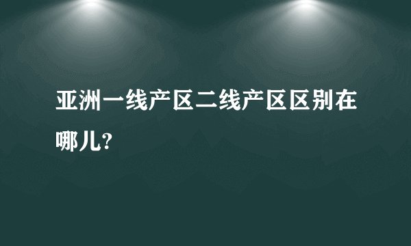 亚洲一线产区二线产区区别在哪儿?