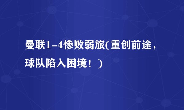 曼联1-4惨败弱旅(重创前途，球队陷入困境！)