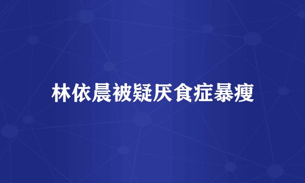 林依晨被疑厌食症暴瘦