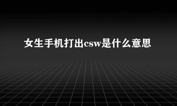 女生手机打出csw是什么意思
