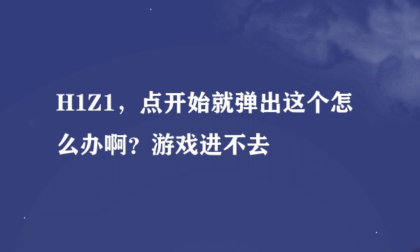 H1Z1，点开始就弹出这个怎么办啊？游戏进不去