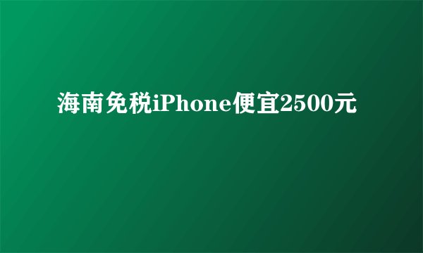 海南免税iPhone便宜2500元
