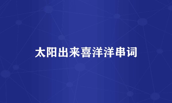 太阳出来喜洋洋串词