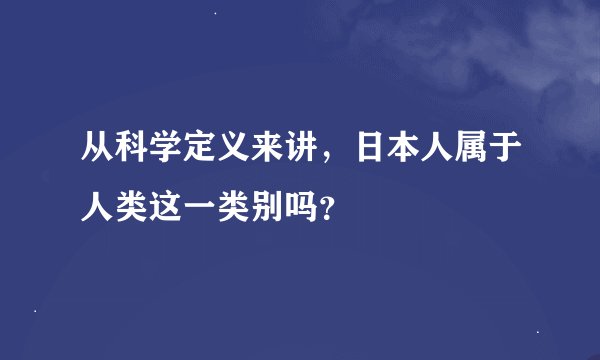 从科学定义来讲,日本人属于人类这一类别吗?
