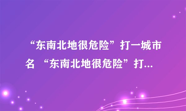 “东南北地很危险”打一城市名 “东南北地很危险”打一城市是什么