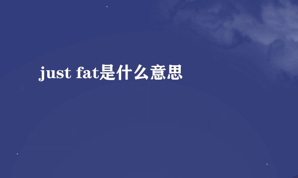 just fat是什么意思