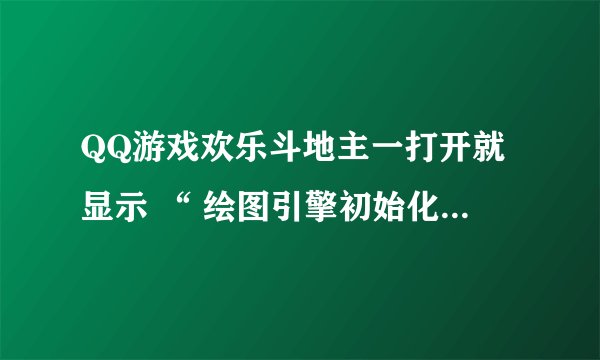 QQ游戏欢乐斗地主一打开就显示 “ 绘图引擎初始化出错,请确